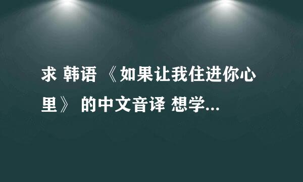 求 韩语 《如果让我住进你心里》 的中文音译 想学会了唱给喜欢的女孩听