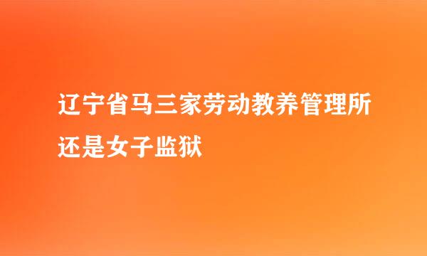 辽宁省马三家劳动教养管理所还是女子监狱