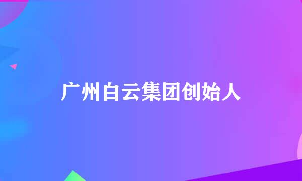 广州白云集团创始人