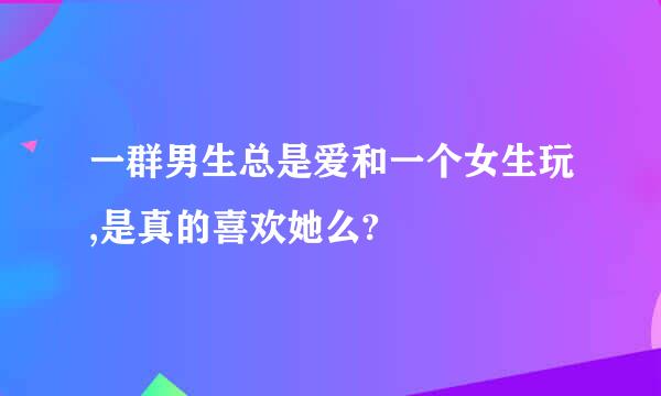 一群男生总是爱和一个女生玩,是真的喜欢她么?