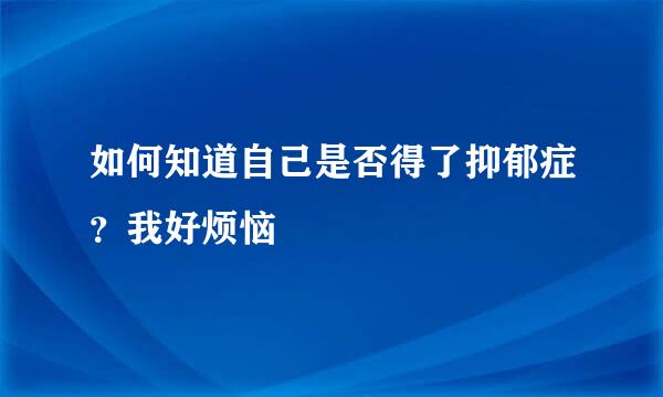 如何知道自己是否得了抑郁症？我好烦恼