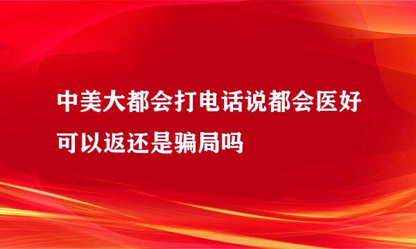 中美大都会打电话说都会医好可以返还是骗局吗