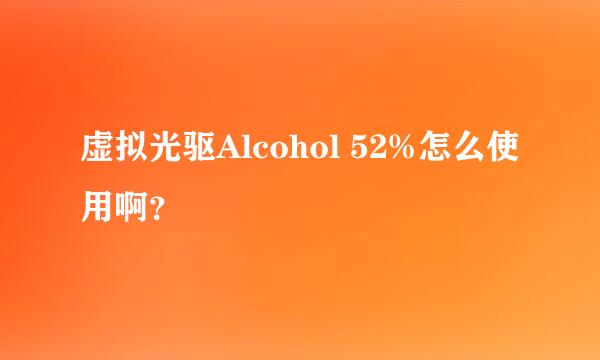 虚拟光驱Alcohol 52%怎么使用啊？