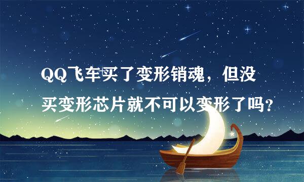 QQ飞车买了变形销魂，但没买变形芯片就不可以变形了吗？