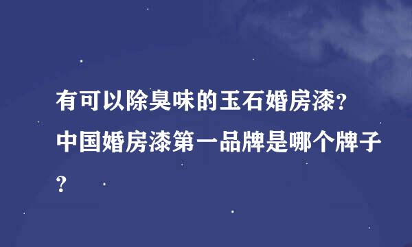 有可以除臭味的玉石婚房漆？中国婚房漆第一品牌是哪个牌子？