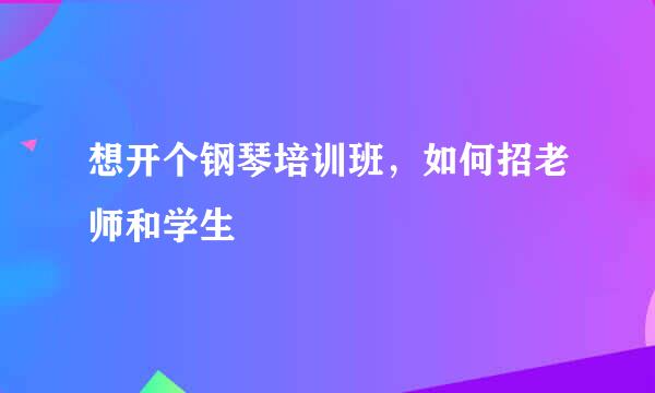 想开个钢琴培训班，如何招老师和学生