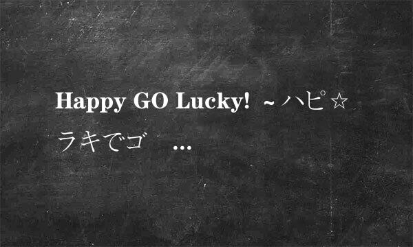 Happy GO Lucky! ～ハピ☆ラキでゴー!～ 是哪个动漫的