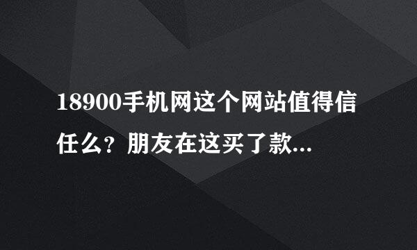 18900手机网这个网站值得信任么？朋友在这买了款手机，我也想买个，不清楚这个地方如何？