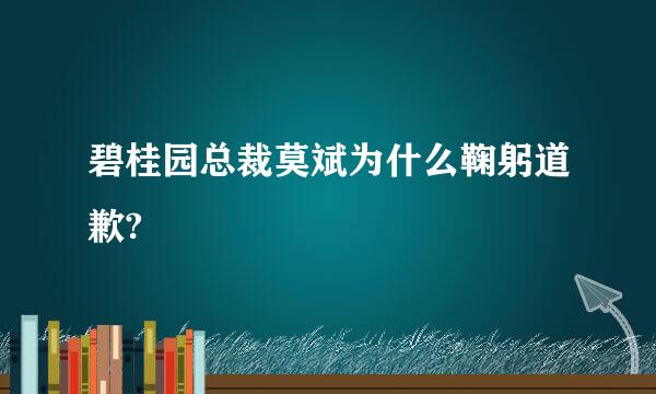 碧桂园总裁莫斌为什么鞠躬道歉?