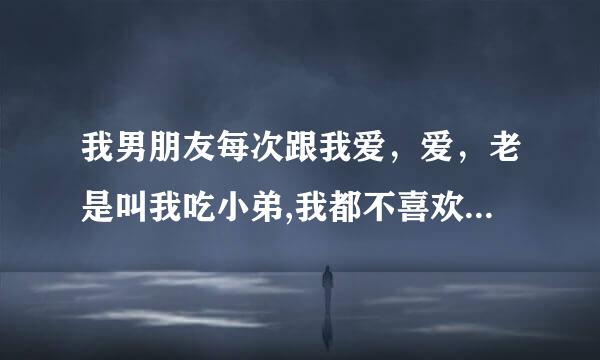 我男朋友每次跟我爱，爱，老是叫我吃小弟,我都不喜欢吃，不吃呢，他就生气。 老叫我吃小弟，这样是爱