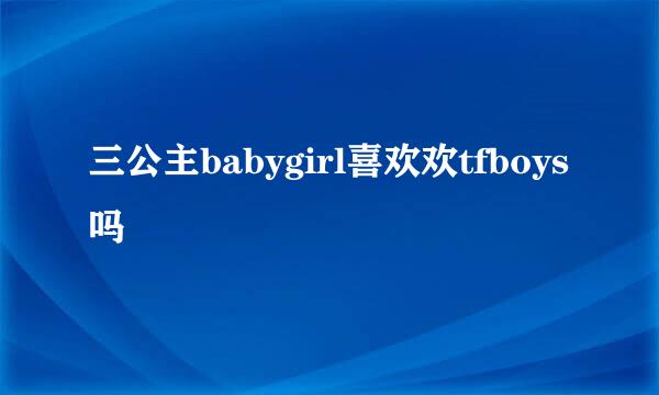 三公主babygirl喜欢欢tfboys吗