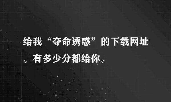 给我“夺命诱惑”的下载网址。有多少分都给你。