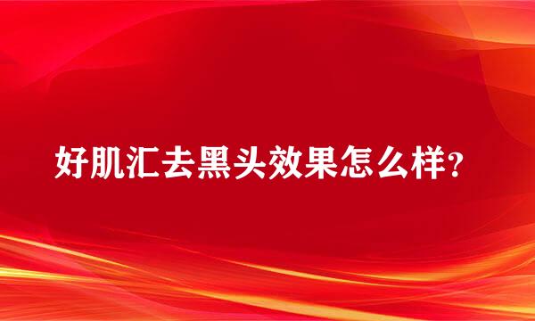 好肌汇去黑头效果怎么样？