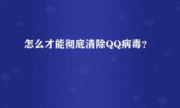 怎么才能彻底清除QQ病毒？