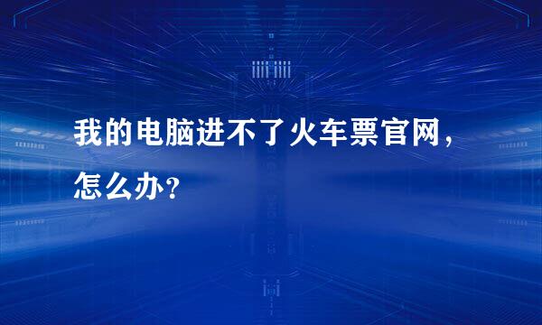 我的电脑进不了火车票官网，怎么办？