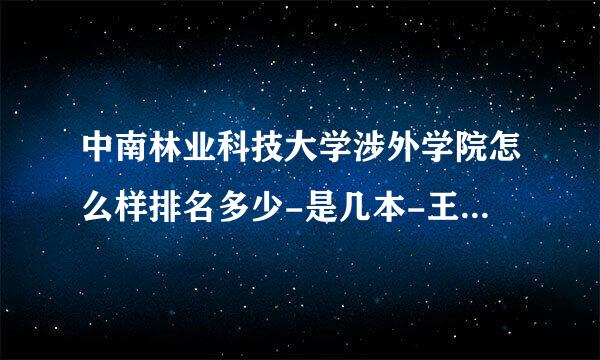 中南林业科技大学涉外学院怎么样排名多少-是几本-王牌专业是什么？