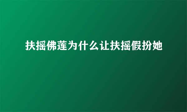 扶摇佛莲为什么让扶摇假扮她