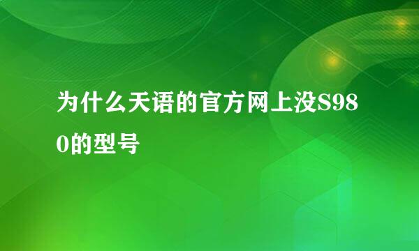 为什么天语的官方网上没S980的型号