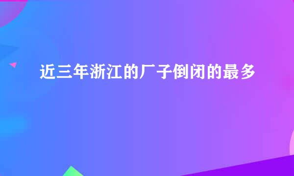 近三年浙江的厂子倒闭的最多