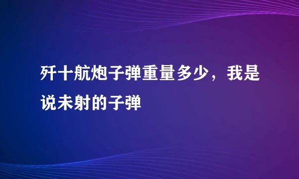 歼十航炮子弹重量多少，我是说未射的子弹