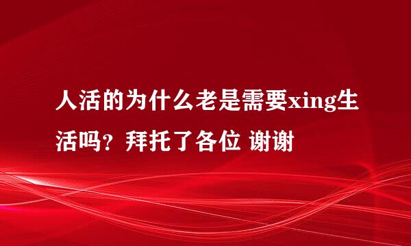 人活的为什么老是需要xing生活吗？拜托了各位 谢谢