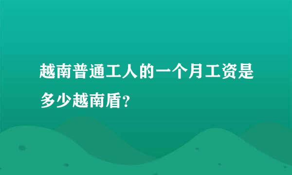 越南普通工人的一个月工资是多少越南盾？