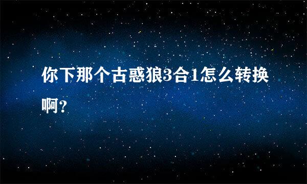 你下那个古惑狼3合1怎么转换啊？