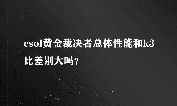 csol黄金裁决者总体性能和k3比差别大吗？