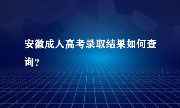 安徽成人高考录取结果如何查询？