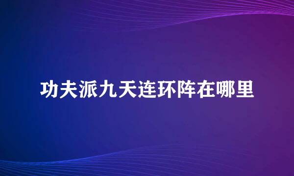 功夫派九天连环阵在哪里