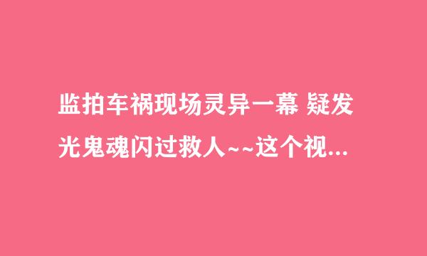 监拍车祸现场灵异一幕 疑发光鬼魂闪过救人~~这个视频是真的吗??还有里面救人的那个是人吧~