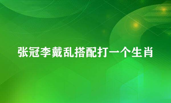 张冠李戴乱搭配打一个生肖