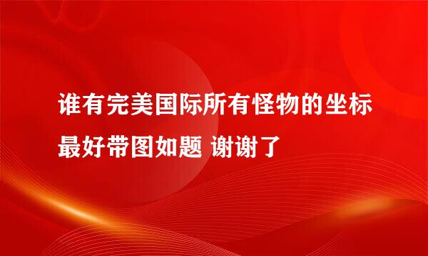 谁有完美国际所有怪物的坐标最好带图如题 谢谢了