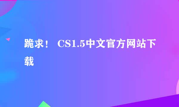 跪求！ CS1.5中文官方网站下载