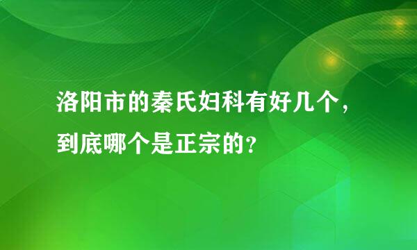 洛阳市的秦氏妇科有好几个，到底哪个是正宗的？