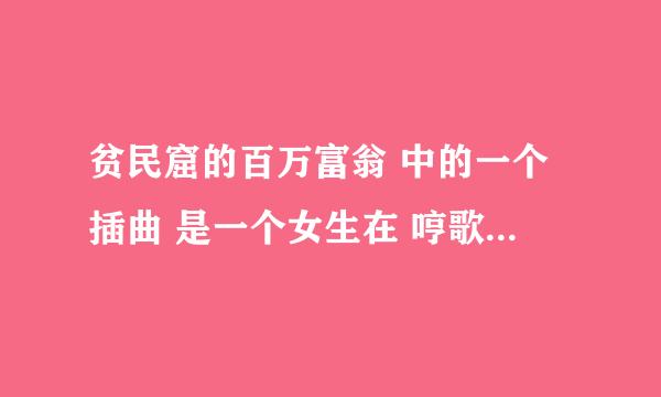 贫民窟的百万富翁 中的一个插曲 是一个女生在 哼歌 没有歌词就是在哼歌，很悲伤求知道的人告诉我歌曲名字