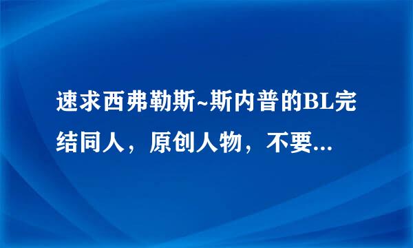 速求西弗勒斯~斯内普的BL完结同人，原创人物，不要哈利的，有多少发多少！！