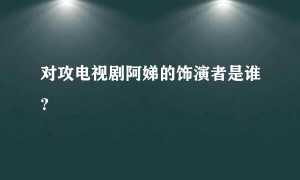 对攻电视剧阿娣的饰演者是谁？