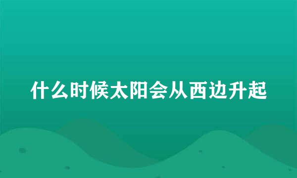 什么时候太阳会从西边升起