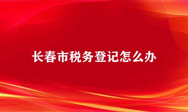 长春市税务登记怎么办