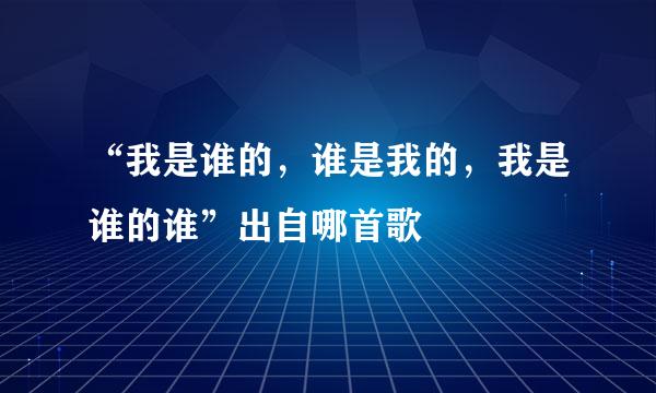 “我是谁的，谁是我的，我是谁的谁”出自哪首歌