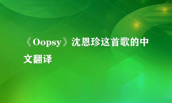 《Oopsy》沈恩珍这首歌的中文翻译