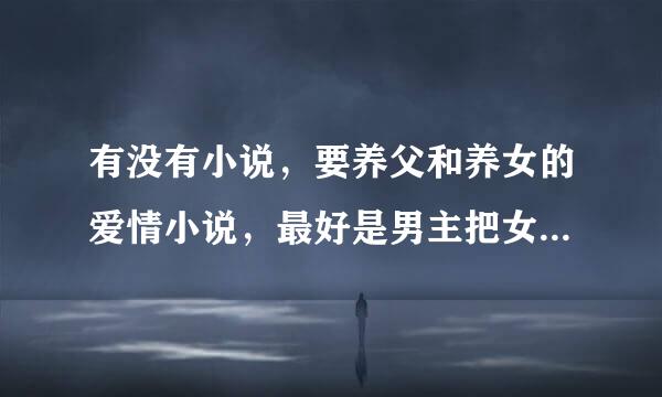 有没有小说，要养父和养女的爱情小说，最好是男主把女主从小养到大，经历了喂饭、换尿裤、给洗澡、等等系