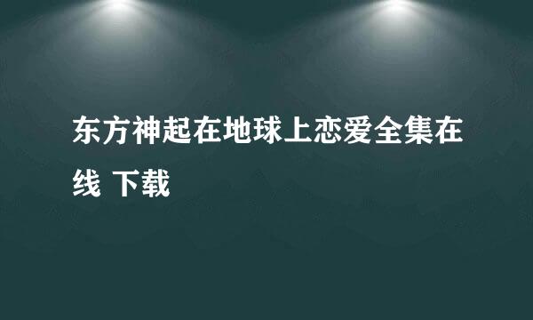 东方神起在地球上恋爱全集在线 下载