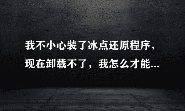 我不小心装了冰点还原程序，现在卸载不了，我怎么才能还原到昨天的系统？高人回答下，小弟不胜感激.