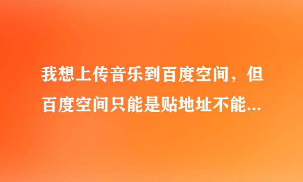 我想上传音乐到百度空间，但百度空间只能是贴地址不能本地上传音乐，