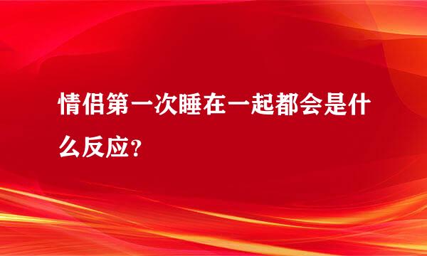 情侣第一次睡在一起都会是什么反应？