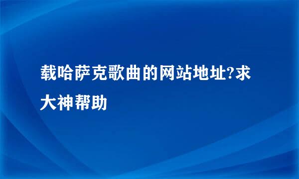 载哈萨克歌曲的网站地址?求大神帮助