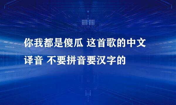 你我都是傻瓜 这首歌的中文译音 不要拼音要汉字的