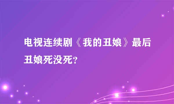 电视连续剧《我的丑娘》最后丑娘死没死？